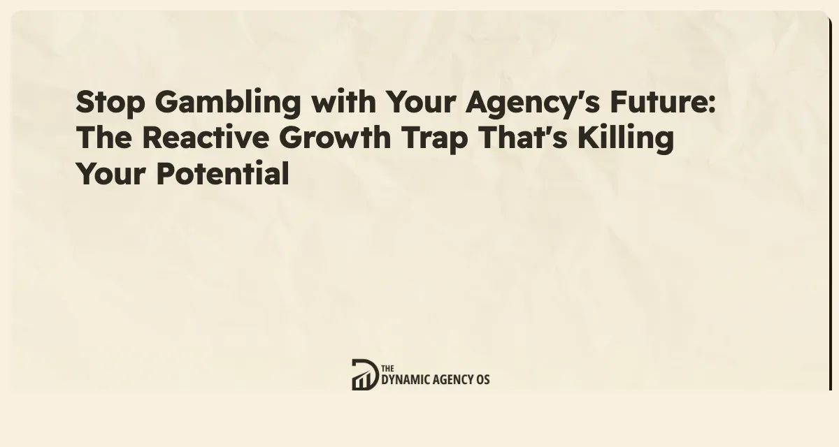 Stop Gambling with Your Agency's Future: The Reactive Growth Trap That's Killing Your Potential